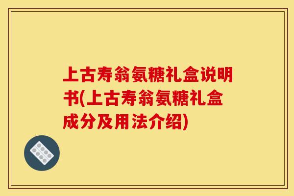 上古寿翁氨糖礼盒说明书(上古寿翁氨糖礼盒成分及用法介绍)