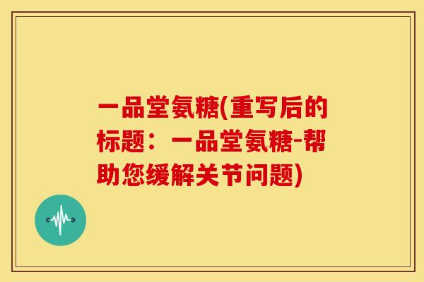 一品堂氨糖(重写后的标题：一品堂氨糖-帮助您缓解关节问题)