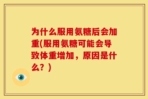 为什么服用氨糖后会加重(服用氨糖可能会导致体重增加，原因是什么？)