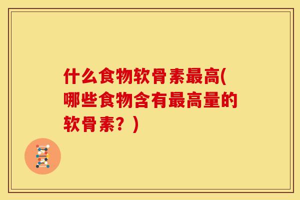 什么食物软骨素最高(哪些食物含有最高量的软骨素？)