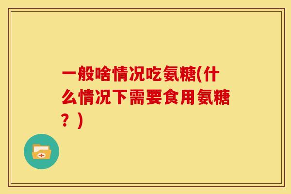 一般啥情况吃氨糖(什么情况下需要食用氨糖？)