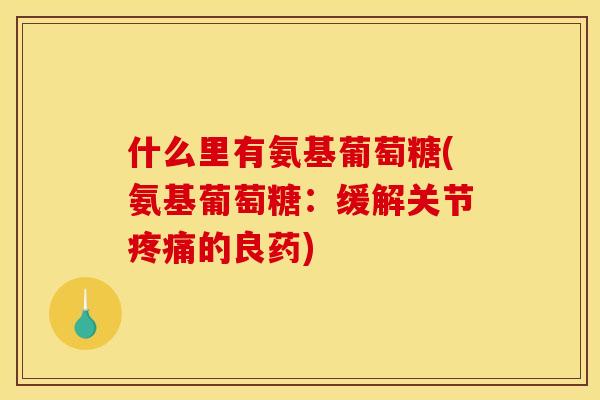 什么里有氨基葡萄糖(氨基葡萄糖：缓解关节疼痛的良药)