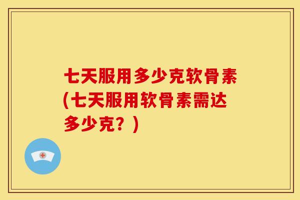 七天服用多少克软骨素(七天服用软骨素需达多少克？)