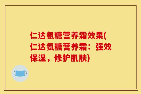 仁达氨糖营养霜效果(仁达氨糖营养霜：强效保湿，修护肌肤)