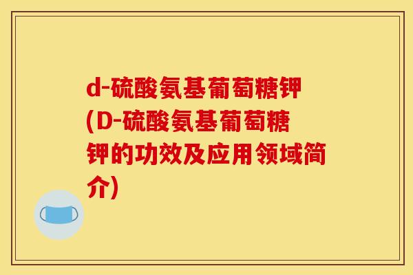 d-硫酸氨基葡萄糖钾(D-硫酸氨基葡萄糖钾的功效及应用领域简介)