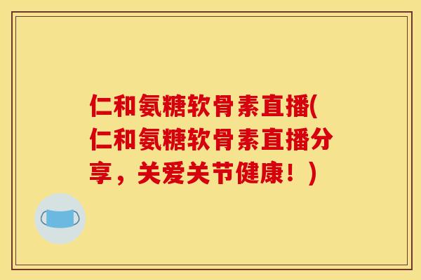 仁和氨糖软骨素直播(仁和氨糖软骨素直播分享，关爱关节健康！)