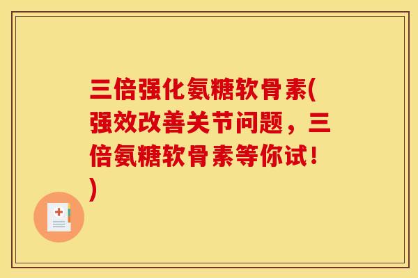 三倍强化氨糖软骨素(强效改善关节问题，三倍氨糖软骨素等你试！)