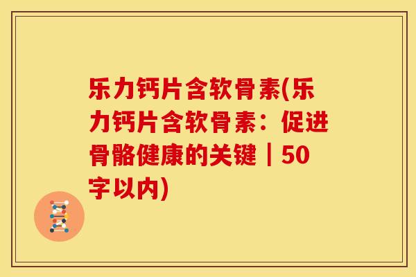 乐力钙片含软骨素(乐力钙片含软骨素：促进骨骼健康的关键｜50字以内)