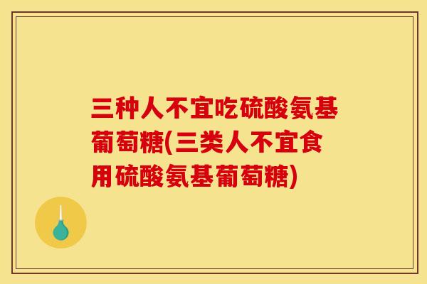 三种人不宜吃硫酸氨基葡萄糖(三类人不宜食用硫酸氨基葡萄糖)