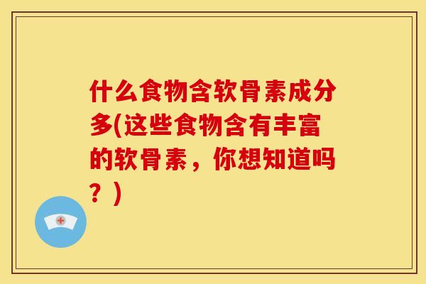 什么食物含软骨素成分多(这些食物含有丰富的软骨素，你想知道吗？)