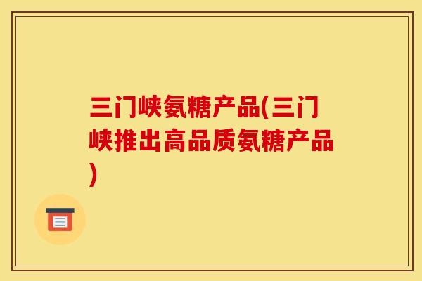 三门峡氨糖产品(三门峡推出高品质氨糖产品)-第1张图片-关节骑士 三门峡氨糖产品(三门峡推出高品质氨糖产品)-第1张图片-关节骑士