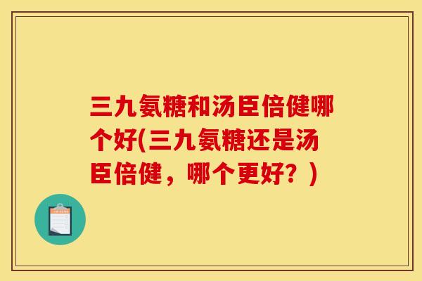 三九氨糖和汤臣倍健哪个好(三九氨糖还是汤臣倍健，哪个更好？)