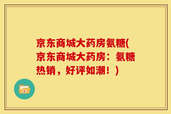京东商城大药房氨糖(京东商城大药房：氨糖热销，好评如潮！)