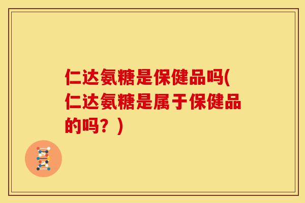 仁达氨糖是保健品吗(仁达氨糖是属于保健品的吗？)
