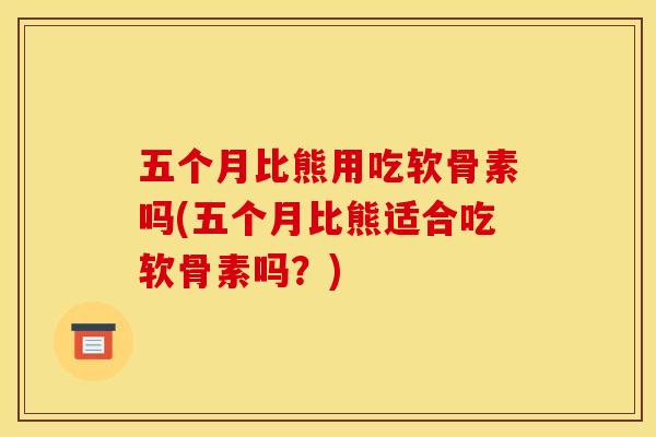 五个月比熊用吃软骨素吗(五个月比熊适合吃软骨素吗？)