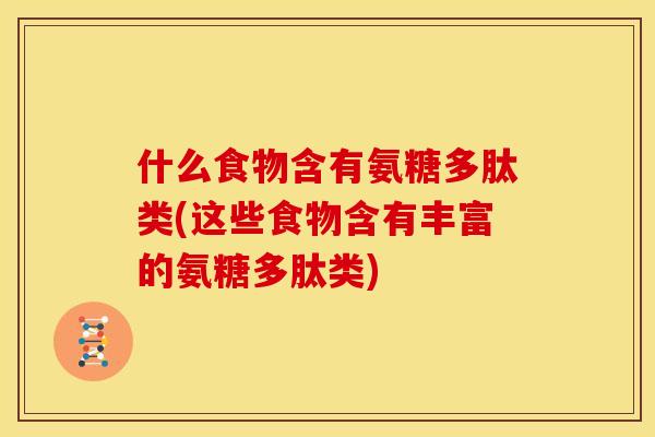 什么食物含有氨糖多肽类(这些食物含有丰富的氨糖多肽类)