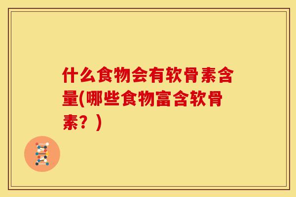 什么食物会有软骨素含量(哪些食物富含软骨素？)