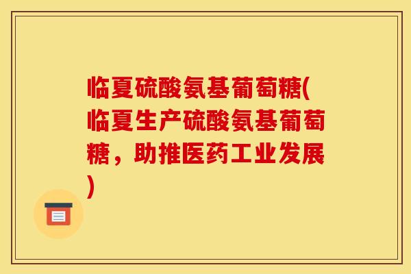 临夏硫酸氨基葡萄糖(临夏生产硫酸氨基葡萄糖，助推医药工业发展)