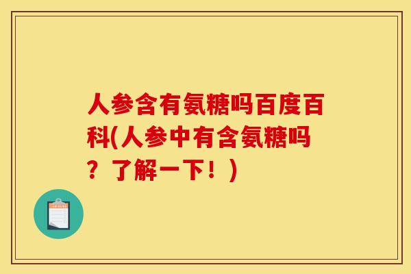 人参含有氨糖吗百度百科(人参中有含氨糖吗？了解一下！)