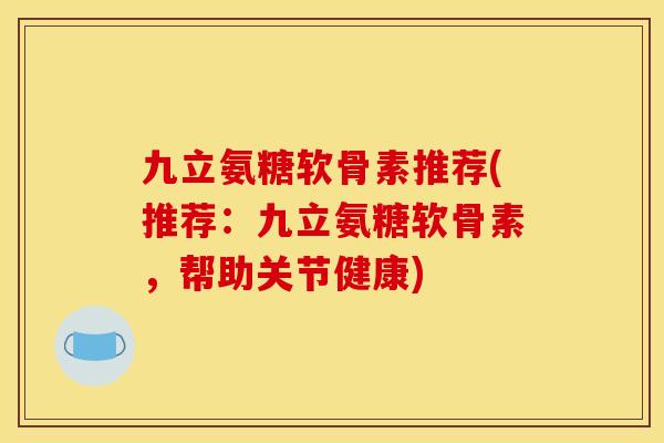 九立氨糖软骨素推荐(推荐：九立氨糖软骨素，帮助关节健康)