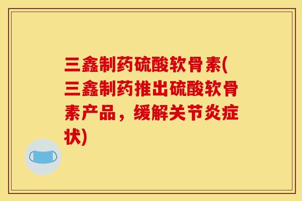 三鑫制药硫酸软骨素(三鑫制药推出硫酸软骨素产品，缓解关节炎症状)