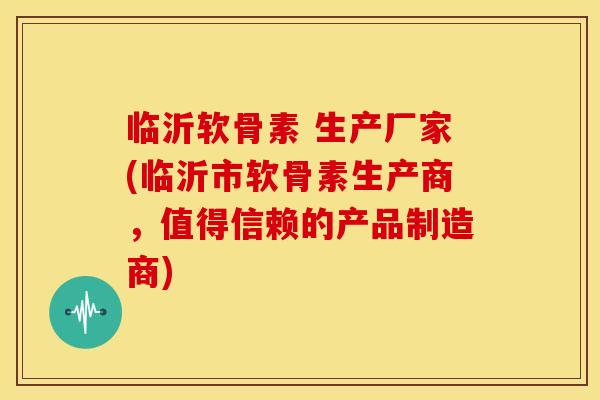 临沂软骨素 生产厂家(临沂市软骨素生产商，值得信赖的产品制造商)