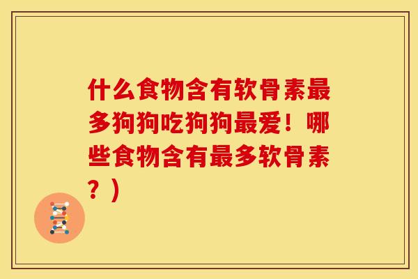 什么食物含有软骨素最多狗狗吃狗狗最爱！哪些食物含有最多软骨素？)-第1张图片-关节骑士