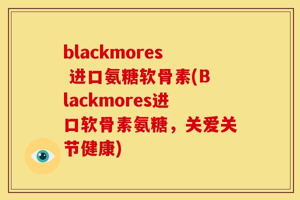 blackmores 进口氨糖软骨素(Blackmores进口软骨素氨糖，关爱关节健康)-第1张图片-关节骑士