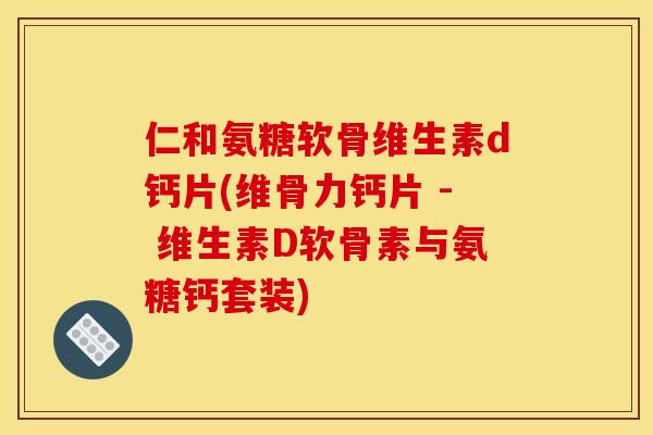 仁和氨糖软骨维生素d钙片(维骨力钙片 - 维生素D软骨素与氨糖钙套装)-第1张图片-关节骑士