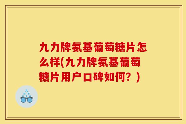 九力牌氨基葡萄糖片怎么样(九力牌氨基葡萄糖片用户口碑如何？)-第1张图片-关节骑士