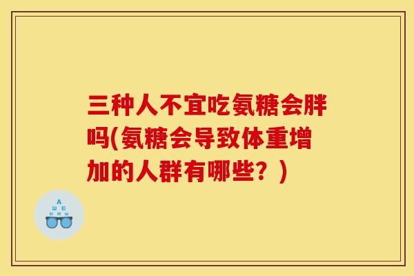 三种人不宜吃氨糖会胖吗(氨糖会导致体重增加的人群有哪些?)-第1张图片-关节骑士 三种人不宜吃氨糖会胖吗(氨糖会导致体重增加的人群有哪些?)-第1张图片-关节骑士