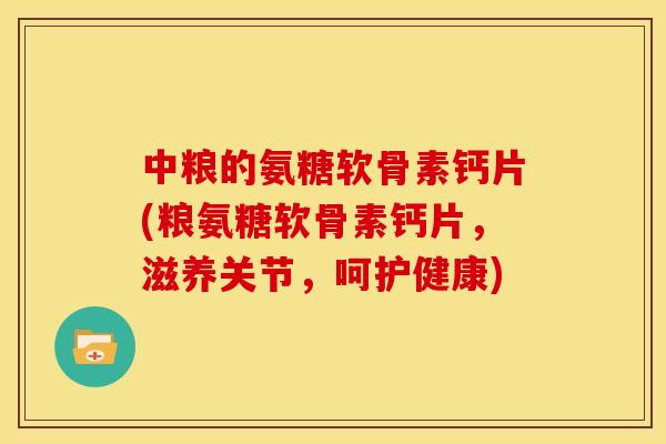 中粮的氨糖软骨素钙片(粮氨糖软骨素钙片,滋养关节,呵护健康)-第1张图片-关节骑士 中粮的氨糖软骨素钙片(粮氨糖软骨素钙片,滋养关节,呵护健康)-第1张图片-关节骑士