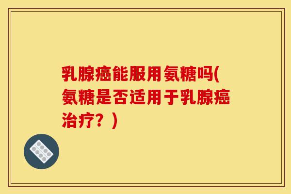 乳腺癌能服用氨糖吗(氨糖是否适用于乳腺癌治疗？)