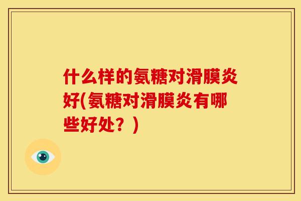 什么样的氨糖对滑膜炎好(氨糖对滑膜炎有哪些好处？)