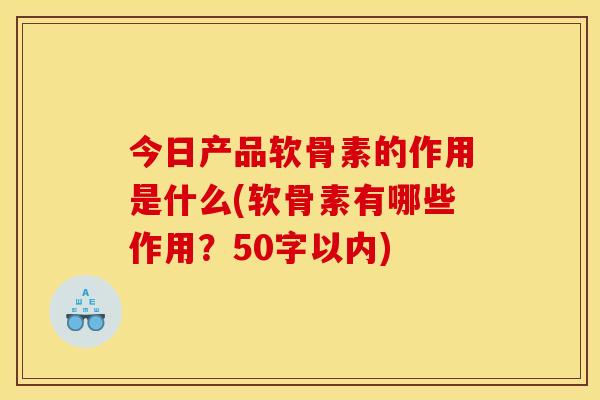 今日产品软骨素的作用是什么(软骨素有哪些作用？50字以内)