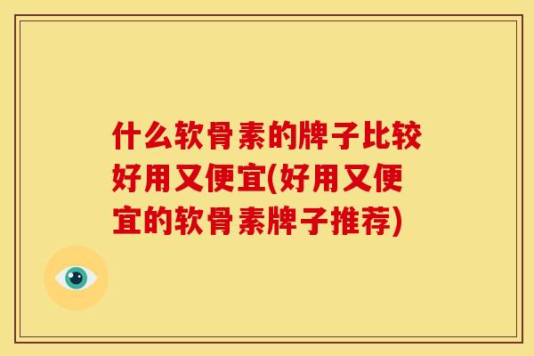 什么软骨素的牌子比较好用又便宜(好用又便宜的软骨素牌子推荐)