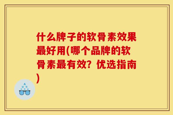 什么牌子的软骨素效果最好用(哪个品牌的软骨素最有效？优选指南)