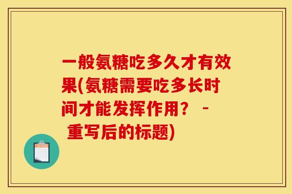 一般氨糖吃多久才有效果(氨糖需要吃多长时间才能发挥作用？ - 重写后的标题)