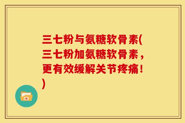 三七粉与氨糖软骨素(三七粉加氨糖软骨素，更有效缓解关节疼痛！)