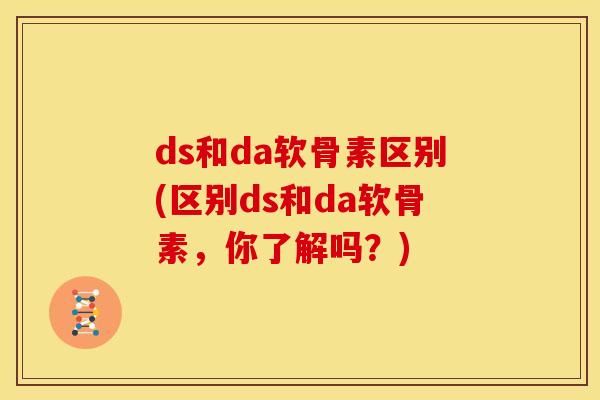 ds和da软骨素区别(区别ds和da软骨素，你了解吗？)