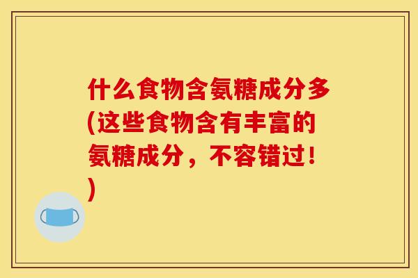 什么食物含氨糖成分多(这些食物含有丰富的氨糖成分，不容错过！)