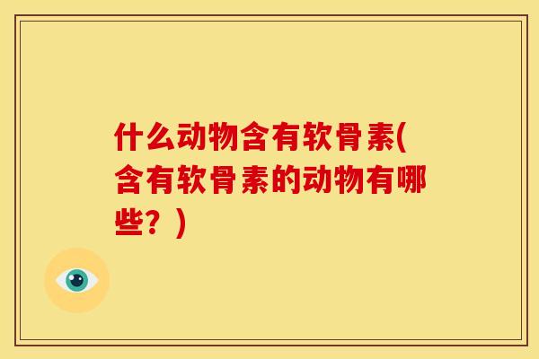 什么动物含有软骨素(含有软骨素的动物有哪些？)