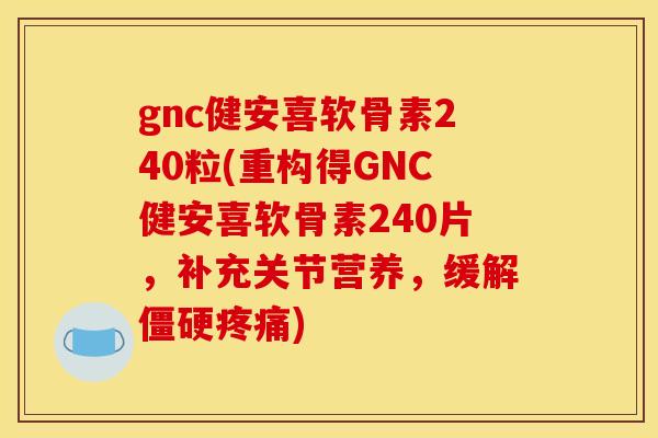 gnc健安喜软骨素240粒(重构得GNC健安喜软骨素240片,补充关节营养,缓解僵硬疼痛)-第1张图片-关节骑士 gnc健安喜软骨素240粒(重构得GNC健安喜软骨素240片,补充关节营养,缓解僵硬疼痛)-第1张图片-关节骑士