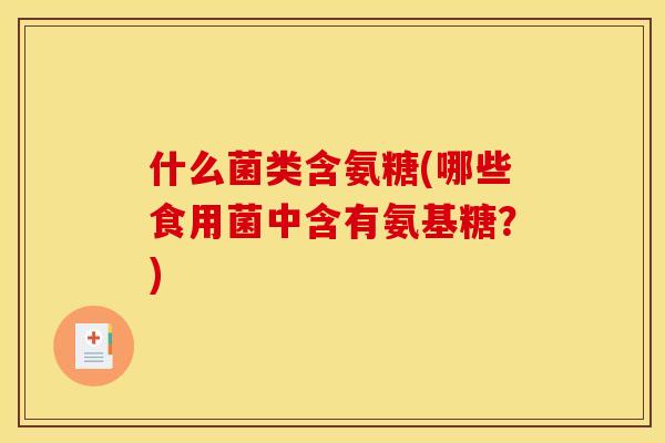 什么菌类含氨糖(哪些食用菌中含有氨基糖？)