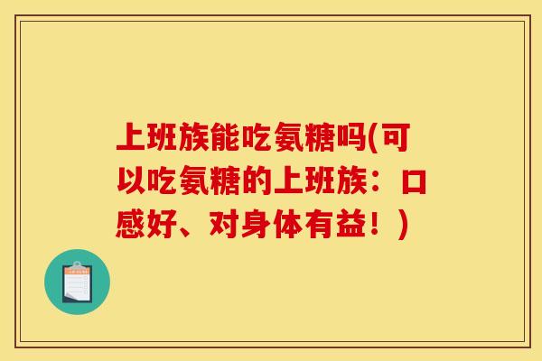 上班族能吃氨糖吗(可以吃氨糖的上班族：口感好、对身体有益！)