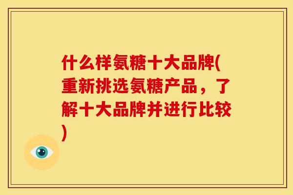 什么样氨糖十大品牌(重新挑选氨糖产品，了解十大品牌并进行比较)