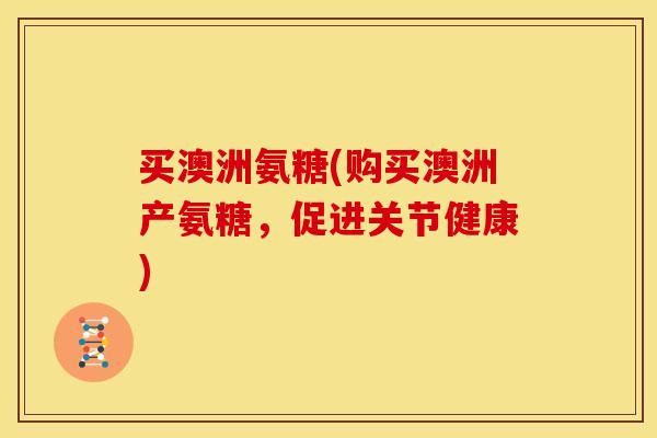 买澳洲氨糖(购买澳洲产氨糖，促进关节健康)