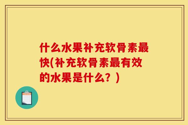 什么水果补充软骨素最快(补充软骨素最有效的水果是什么？)