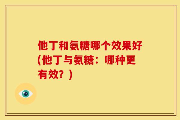 他丁和氨糖哪个效果好(他丁与氨糖：哪种更有效？)