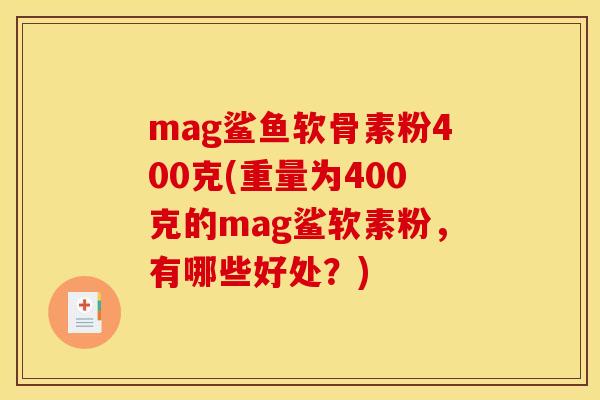 mag鲨鱼软骨素粉400克(重量为400克的mag鲨软素粉，有哪些好处？)